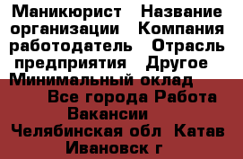 Маникюрист › Название организации ­ Компания-работодатель › Отрасль предприятия ­ Другое › Минимальный оклад ­ 25 000 - Все города Работа » Вакансии   . Челябинская обл.,Катав-Ивановск г.